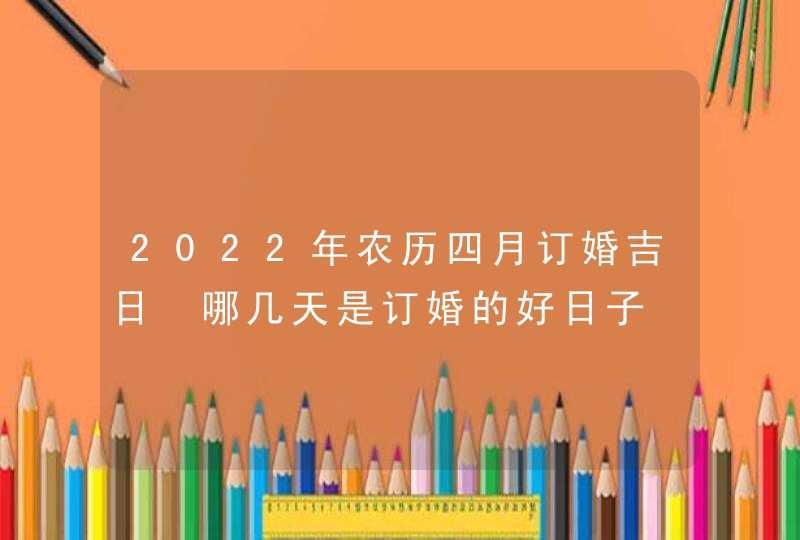 2022年农历四月订婚吉日 哪几天是订婚的好日子